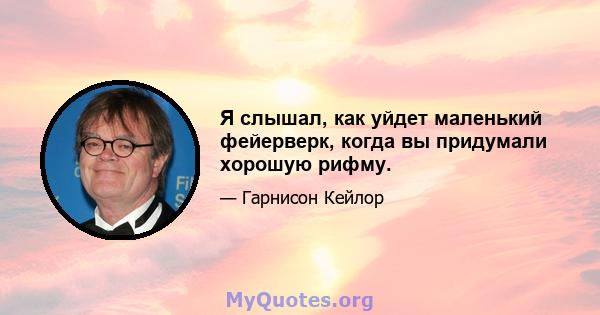 Я слышал, как уйдет маленький фейерверк, когда вы придумали хорошую рифму.