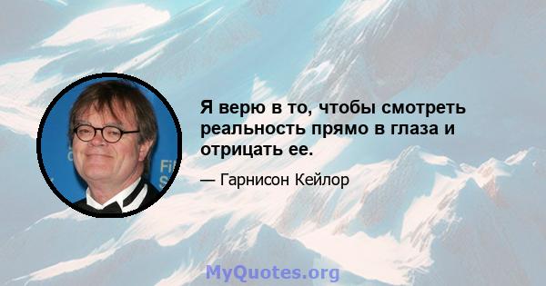 Я верю в то, чтобы смотреть реальность прямо в глаза и отрицать ее.