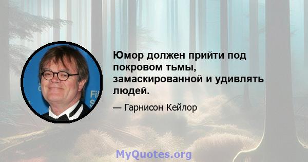 Юмор должен прийти под покровом тьмы, замаскированной и удивлять людей.