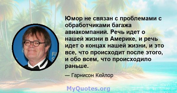 Юмор не связан с проблемами с обработчиками багажа авиакомпаний. Речь идет о нашей жизни в Америке, и речь идет о концах нашей жизни, и это все, что происходит после этого, и обо всем, что происходило раньше.