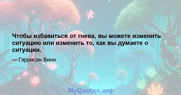 Чтобы избавиться от гнева, вы можете изменить ситуацию или изменить то, как вы думаете о ситуации.