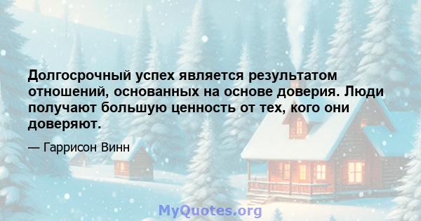 Долгосрочный успех является результатом отношений, основанных на основе доверия. Люди получают большую ценность от тех, кого они доверяют.