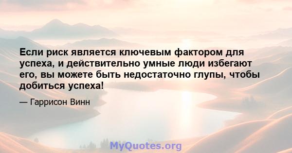 Если риск является ключевым фактором для успеха, и действительно умные люди избегают его, вы можете быть недостаточно глупы, чтобы добиться успеха!