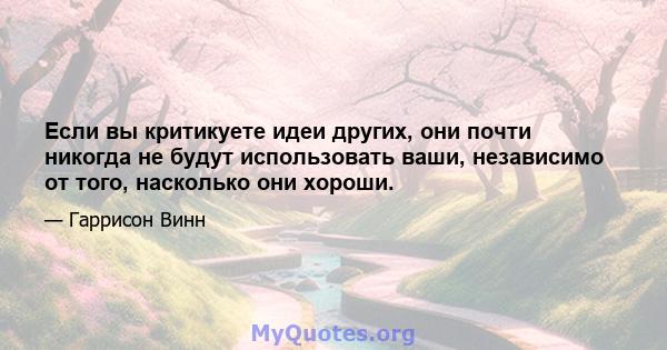 Если вы критикуете идеи других, они почти никогда не будут использовать ваши, независимо от того, насколько они хороши.