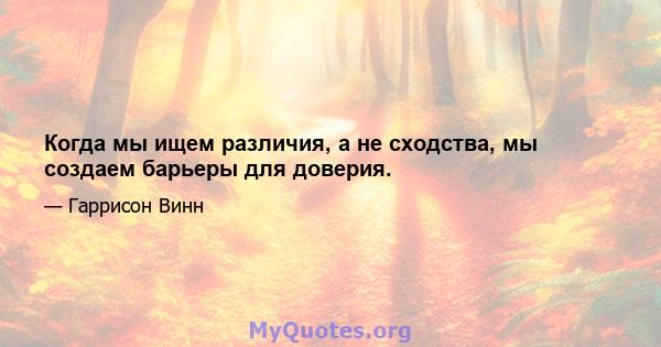 Когда мы ищем различия, а не сходства, мы создаем барьеры для доверия.