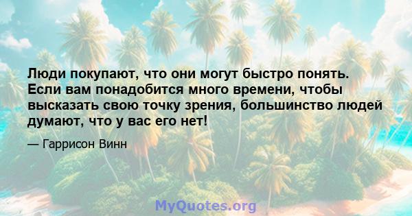 Люди покупают, что они могут быстро понять. Если вам понадобится много времени, чтобы высказать свою точку зрения, большинство людей думают, что у вас его нет!