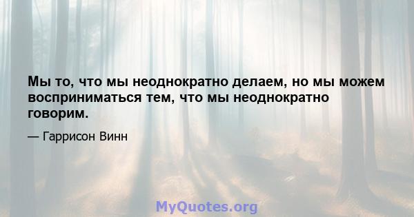 Мы то, что мы неоднократно делаем, но мы можем восприниматься тем, что мы неоднократно говорим.