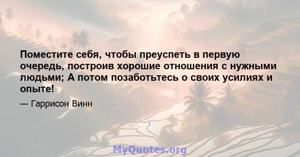 Поместите себя, чтобы преуспеть в первую очередь, построив хорошие отношения с нужными людьми; А потом позаботьтесь о своих усилиях и опыте!