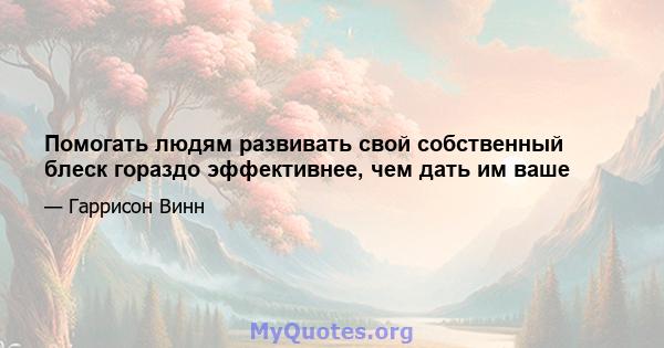 Помогать людям развивать свой собственный блеск гораздо эффективнее, чем дать им ваше