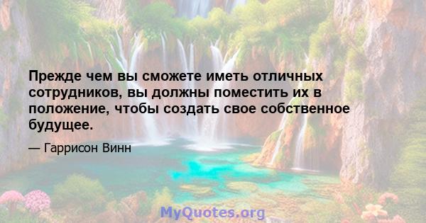 Прежде чем вы сможете иметь отличных сотрудников, вы должны поместить их в положение, чтобы создать свое собственное будущее.