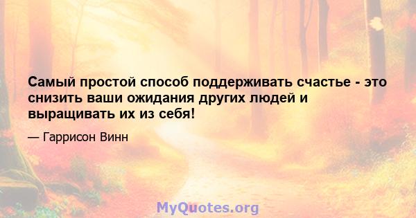 Самый простой способ поддерживать счастье - это снизить ваши ожидания других людей и выращивать их из себя!