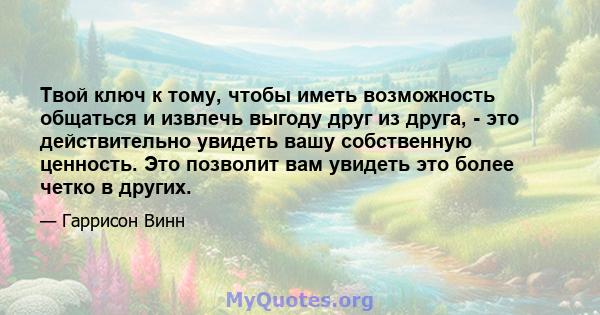 Твой ключ к тому, чтобы иметь возможность общаться и извлечь выгоду друг из друга, - это действительно увидеть вашу собственную ценность. Это позволит вам увидеть это более четко в других.