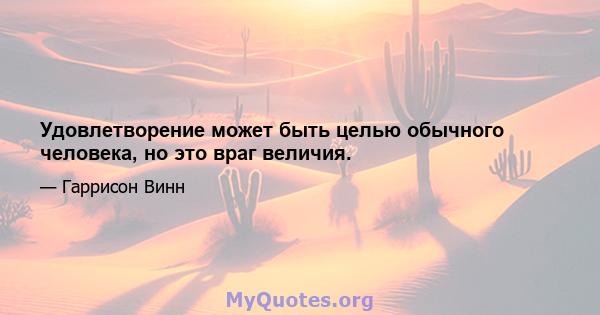 Удовлетворение может быть целью обычного человека, но это враг величия.