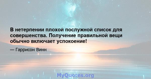 В нетерпении плохой послужной список для совершенства. Получение правильной вещи обычно включает успокоение!