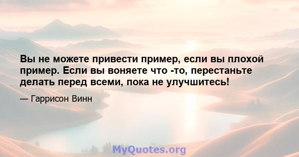 Вы не можете привести пример, если вы плохой пример. Если вы воняете что -то, перестаньте делать перед всеми, пока не улучшитесь!