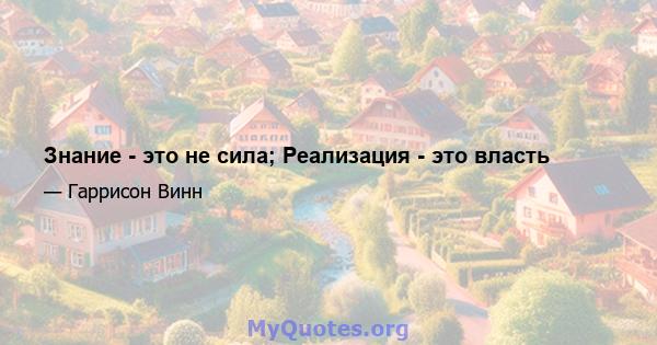 Знание - это не сила; Реализация - это власть