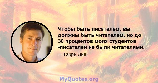 Чтобы быть писателем, вы должны быть читателем, но до 30 процентов моих студентов -писателей не были читателями.