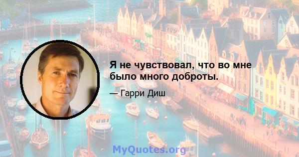 Я не чувствовал, что во мне было много доброты.