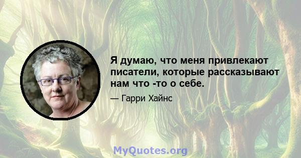 Я думаю, что меня привлекают писатели, которые рассказывают нам что -то о себе.