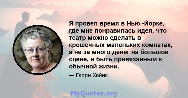 Я провел время в Нью -Йорке, где мне понравилась идея, что театр можно сделать в крошечных маленьких комнатах, а не за много денег на большой сцене, и быть привязанным к обычной жизни.