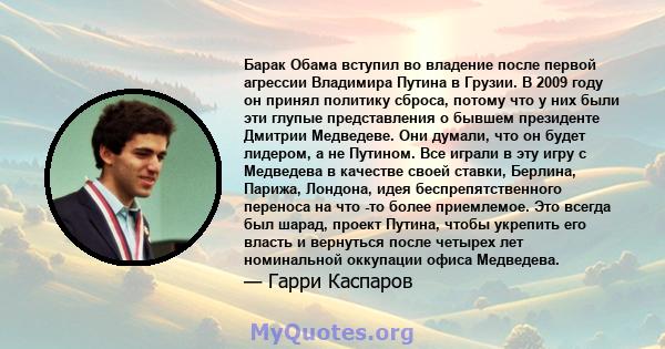 Барак Обама вступил во владение после первой агрессии Владимира Путина в Грузии. В 2009 году он принял политику сброса, потому что у них были эти глупые представления о бывшем президенте Дмитрии Медведеве. Они думали,