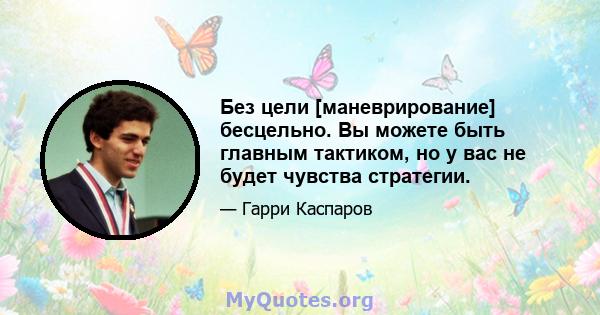 Без цели [маневрирование] бесцельно. Вы можете быть главным тактиком, но у вас не будет чувства стратегии.