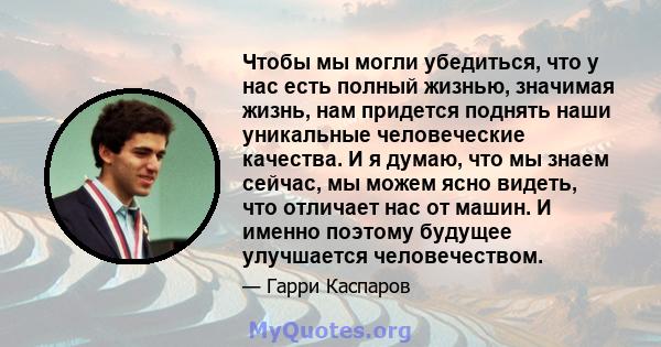 Чтобы мы могли убедиться, что у нас есть полный жизнью, значимая жизнь, нам придется поднять наши уникальные человеческие качества. И я думаю, что мы знаем сейчас, мы можем ясно видеть, что отличает нас от машин. И