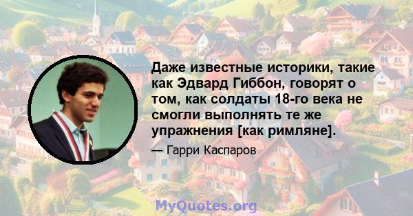 Даже известные историки, такие как Эдвард Гиббон, говорят о том, как солдаты 18-го века не смогли выполнять те же упражнения [как римляне].