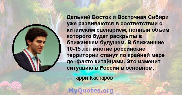 Дальний Восток и Восточная Сибири уже развиваются в соответствии с китайским сценарием, полный объем которого будет раскрыты в ближайшем будущем. В ближайшие 10-15 лет многие российские территории станут по крайней мере 