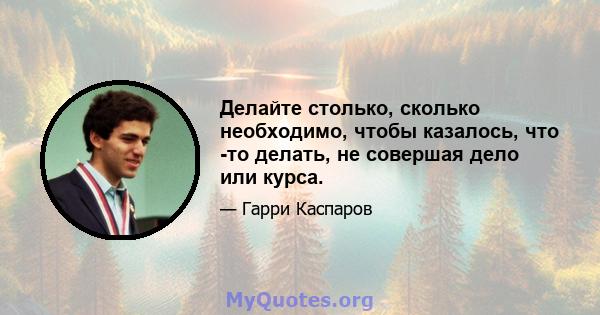 Делайте столько, сколько необходимо, чтобы казалось, что -то делать, не совершая дело или курса.