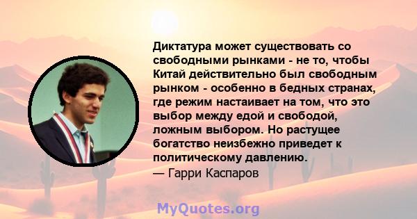 Диктатура может существовать со свободными рынками - не то, чтобы Китай действительно был свободным рынком - особенно в бедных странах, где режим настаивает на том, что это выбор между едой и свободой, ложным выбором.