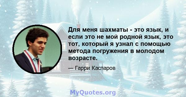 Для меня шахматы - это язык, и если это не мой родной язык, это тот, который я узнал с помощью метода погружения в молодом возрасте.