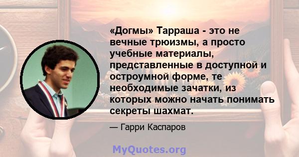 «Догмы» Тарраша - это не вечные трюизмы, а просто учебные материалы, представленные в доступной и остроумной форме, те необходимые зачатки, из которых можно начать понимать секреты шахмат.