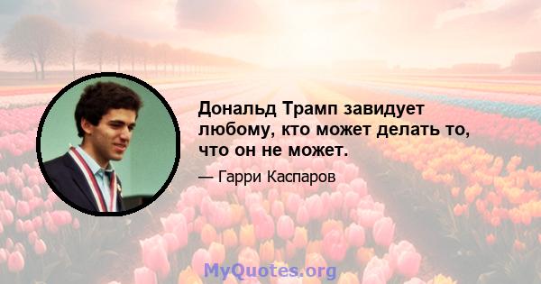 Дональд Трамп завидует любому, кто может делать то, что он не может.