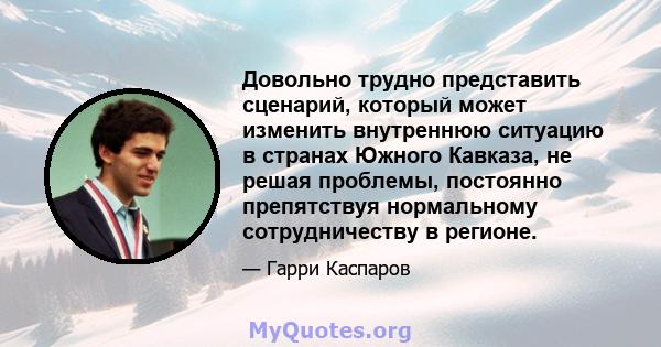 Довольно трудно представить сценарий, который может изменить внутреннюю ситуацию в странах Южного Кавказа, не решая проблемы, постоянно препятствуя нормальному сотрудничеству в регионе.