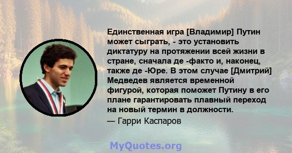 Единственная игра [Владимир] Путин может сыграть, - это установить диктатуру на протяжении всей жизни в стране, сначала де -факто и, наконец, также де -Юре. В этом случае [Дмитрий] Медведев является временной фигурой,