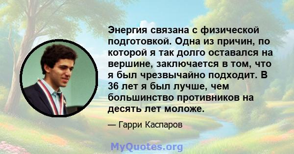 Энергия связана с физической подготовкой. Одна из причин, по которой я так долго оставался на вершине, заключается в том, что я был чрезвычайно подходит. В 36 лет я был лучше, чем большинство противников на десять лет