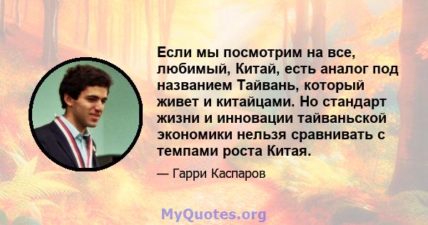 Если мы посмотрим на все, любимый, Китай, есть аналог под названием Тайвань, который живет и китайцами. Но стандарт жизни и инновации тайваньской экономики нельзя сравнивать с темпами роста Китая.