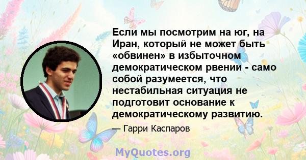 Если мы посмотрим на юг, на Иран, который не может быть «обвинен» в избыточном демократическом рвении - само собой разумеется, что нестабильная ситуация не подготовит основание к демократическому развитию.