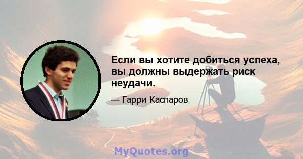 Если вы хотите добиться успеха, вы должны выдержать риск неудачи.