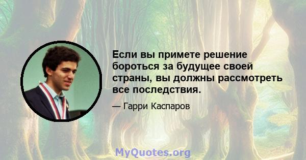 Если вы примете решение бороться за будущее своей страны, вы должны рассмотреть все последствия.