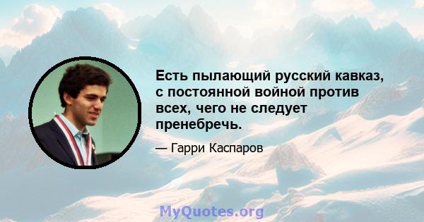 Есть пылающий русский кавказ, с постоянной войной против всех, чего не следует пренебречь.