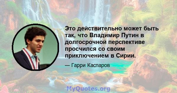 Это действительно может быть так, что Владимир Путин в долгосрочной перспективе просчился со своим приключением в Сирии.