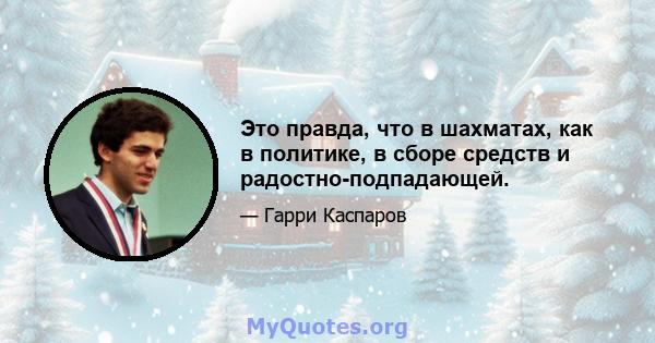 Это правда, что в шахматах, как в политике, в сборе средств и радостно-подпадающей.