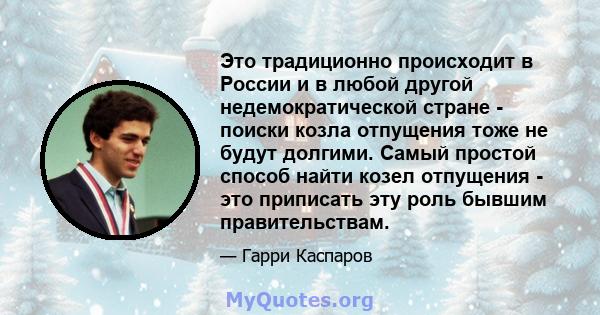 Это традиционно происходит в России и в любой другой недемократической стране - поиски козла отпущения тоже не будут долгими. Самый простой способ найти козел отпущения - это приписать эту роль бывшим правительствам.