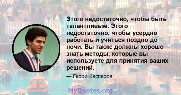 Этого недостаточно, чтобы быть талантливым. Этого недостаточно, чтобы усердно работать и учиться поздно до ночи. Вы также должны хорошо знать методы, которые вы используете для принятия ваших решений.