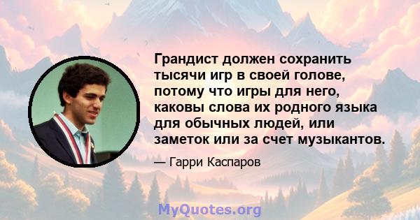 Грандист должен сохранить тысячи игр в своей голове, потому что игры для него, каковы слова их родного языка для обычных людей, или заметок или за счет музыкантов.