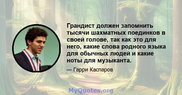 Грандист должен запомнить тысячи шахматных поединков в своей голове, так как это для него, какие слова родного языка для обычных людей и какие ноты для музыканта.