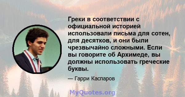 Греки в соответствии с официальной историей использовали письма для сотен, для десятков, и они были чрезвычайно сложными. Если вы говорите об Архимеде, вы должны использовать греческие буквы.