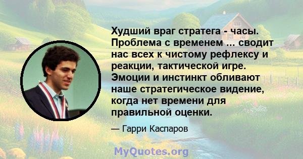 Худший враг стратега - часы. Проблема с временем ... сводит нас всех к чистому рефлексу и реакции, тактической игре. Эмоции и инстинкт обливают наше стратегическое видение, когда нет времени для правильной оценки.